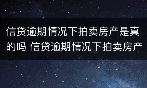 信贷逾期情况下拍卖房产是真的吗 信贷逾期情况下拍卖房产是真的吗知乎
