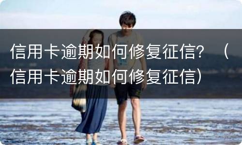 信用卡逾期如何修复征信？（信用卡逾期如何修复征信）