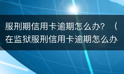 服刑期信用卡逾期怎么办？（在监狱服刑信用卡逾期怎么办）