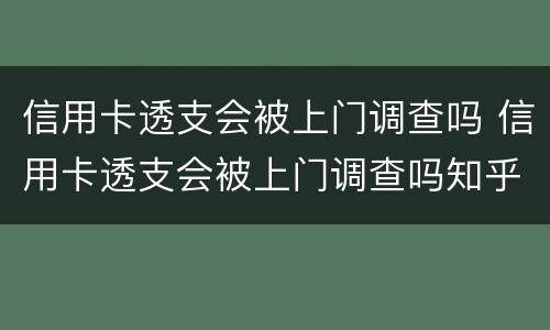 信用卡透支会被上门调查吗 信用卡透支会被上门调查吗知乎