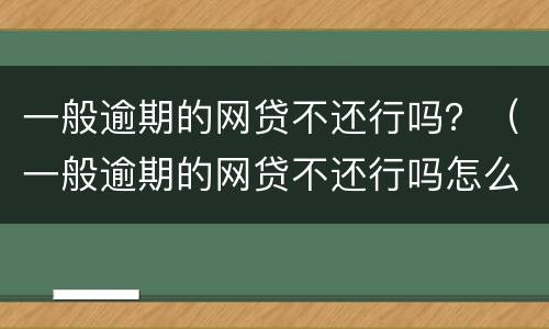 一般逾期的网贷不还行吗？（一般逾期的网贷不还行吗怎么办）
