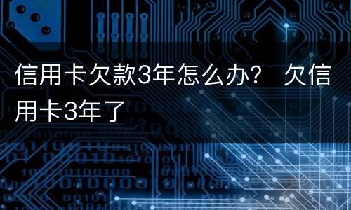 信用卡欠款3年怎么办？ 欠信用卡3年了