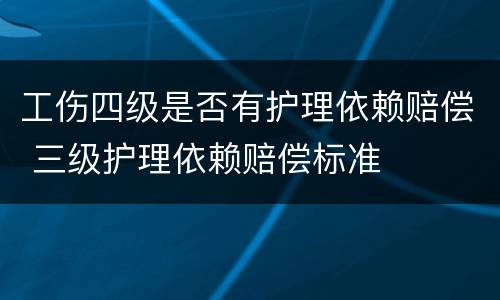 工伤四级是否有护理依赖赔偿 三级护理依赖赔偿标准