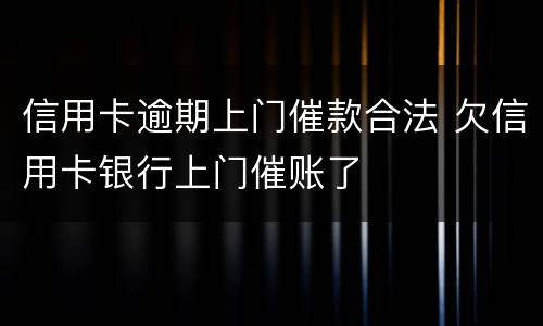信用卡逾期上门催款合法 欠信用卡银行上门催账了