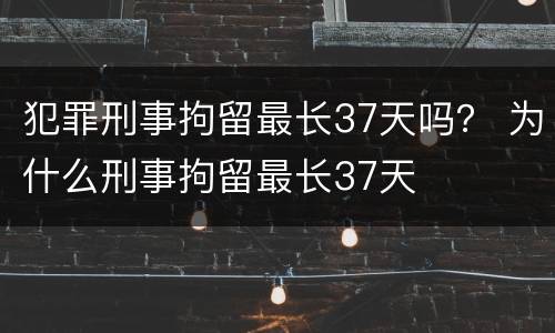 犯罪刑事拘留最长37天吗？ 为什么刑事拘留最长37天