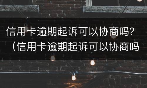 信用卡逾期起诉可以协商吗？（信用卡逾期起诉可以协商吗怎么办）