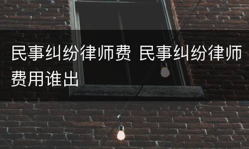 民事纠纷律师费 民事纠纷律师费用谁出