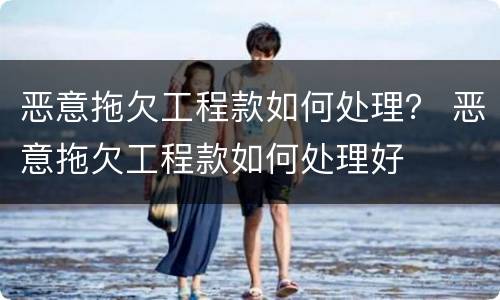 恶意拖欠工程款如何处理？ 恶意拖欠工程款如何处理好