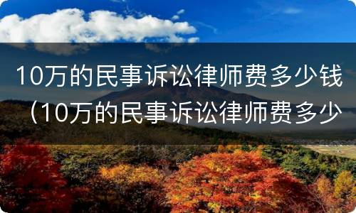 10万的民事诉讼律师费多少钱（10万的民事诉讼律师费多少钱一个月）