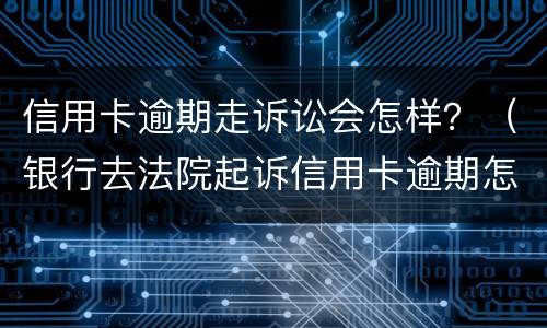 信用卡逾期走诉讼会怎样？（银行去法院起诉信用卡逾期怎么办）
