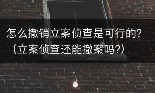 怎么撤销立案侦查是可行的？（立案侦查还能撤案吗?）