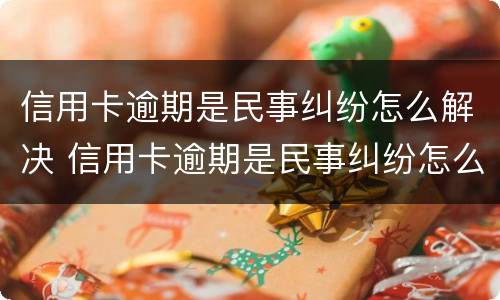 信用卡逾期是民事纠纷怎么解决 信用卡逾期是民事纠纷怎么解决的