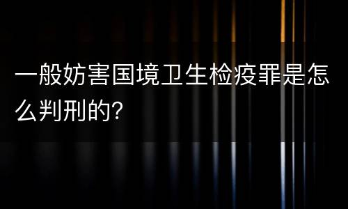 一般妨害国境卫生检疫罪是怎么判刑的？
