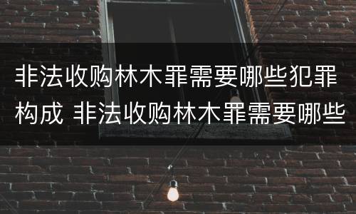 非法收购林木罪需要哪些犯罪构成 非法收购林木罪需要哪些犯罪构成证据