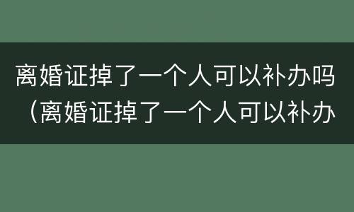 离婚证掉了一个人可以补办吗（离婚证掉了一个人可以补办吗需要多久）