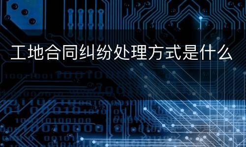 工地合同纠纷处理方式是什么