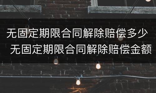 无固定期限合同解除赔偿多少 无固定期限合同解除赔偿金额