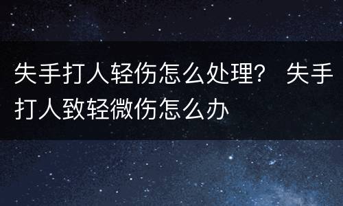 失手打人轻伤怎么处理？ 失手打人致轻微伤怎么办