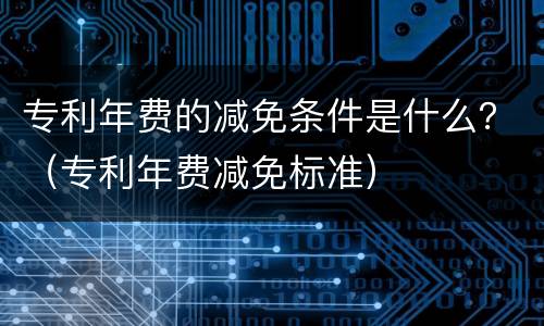 专利年费的减免条件是什么？（专利年费减免标准）