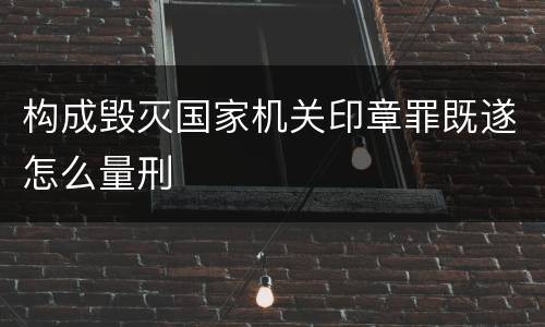 构成毁灭国家机关印章罪既遂怎么量刑