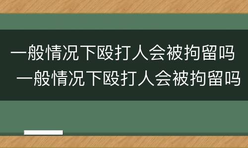 一般情况下殴打人会被拘留吗 一般情况下殴打人会被拘留吗