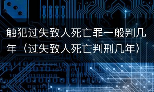 触犯过失致人死亡罪一般判几年（过失致人死亡判刑几年）