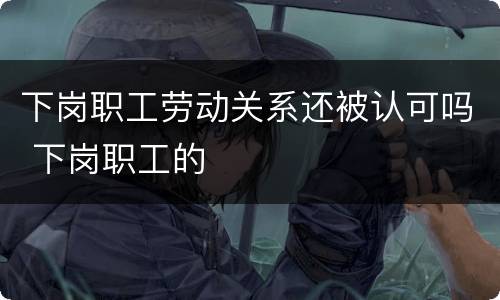 下岗职工劳动关系还被认可吗 下岗职工的