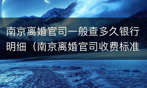 南京离婚官司一般查多久银行明细（南京离婚官司收费标准）