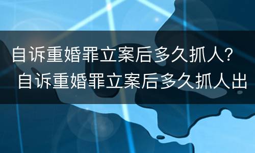 自诉重婚罪立案后多久抓人？ 自诉重婚罪立案后多久抓人出来