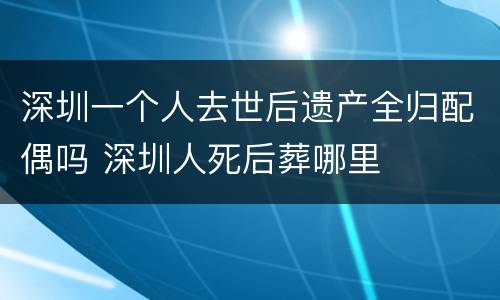 深圳一个人去世后遗产全归配偶吗 深圳人死后葬哪里
