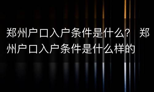 郑州户口入户条件是什么？ 郑州户口入户条件是什么样的