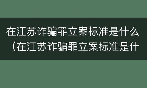 在江苏诈骗罪立案标准是什么（在江苏诈骗罪立案标准是什么样的）