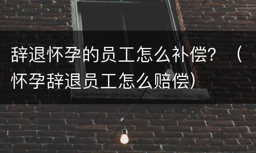 辞退怀孕的员工怎么补偿？（怀孕辞退员工怎么赔偿）