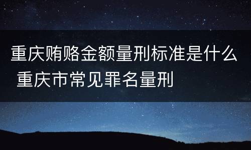 重庆贿赂金额量刑标准是什么 重庆市常见罪名量刑