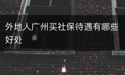 外地人广州买社保待遇有哪些好处
