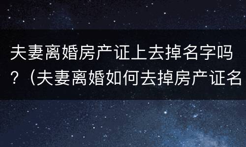 夫妻离婚房产证上去掉名字吗?（夫妻离婚如何去掉房产证名字）