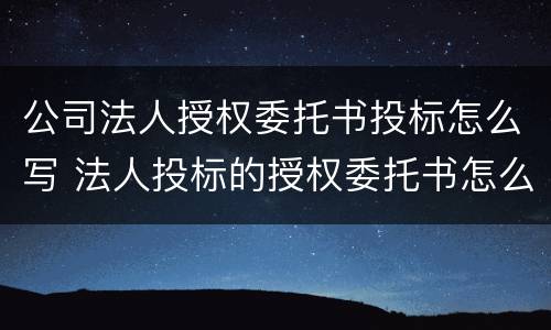 公司法人授权委托书投标怎么写 法人投标的授权委托书怎么写