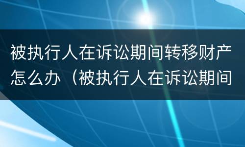 被执行人在诉讼期间转移财产怎么办（被执行人在诉讼期间转移财产怎么办呢）