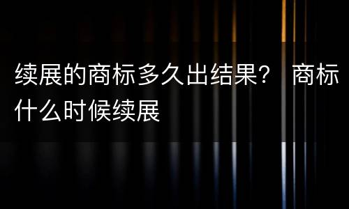续展的商标多久出结果？ 商标什么时候续展