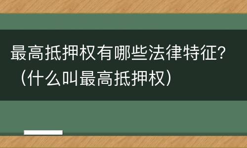 最高抵押权有哪些法律特征？（什么叫最高抵押权）