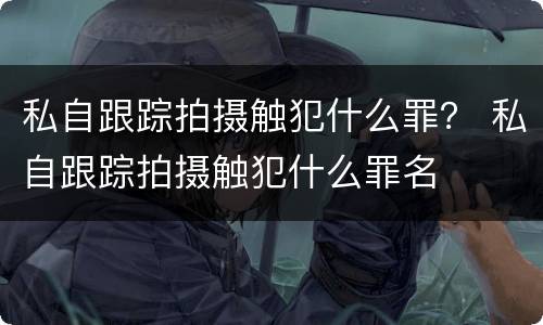 私自跟踪拍摄触犯什么罪？ 私自跟踪拍摄触犯什么罪名