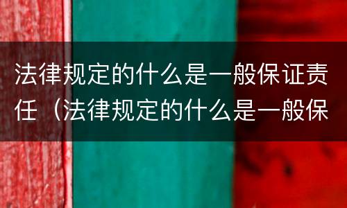 法律规定的什么是一般保证责任（法律规定的什么是一般保证责任的）