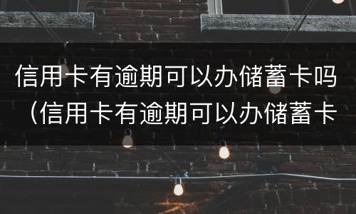信用卡有逾期可以办储蓄卡吗（信用卡有逾期可以办储蓄卡吗知乎）