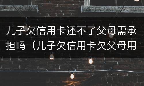儿子欠信用卡还不了父母需承担吗（儿子欠信用卡欠父母用承担吗）