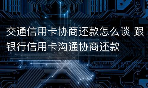 交通信用卡协商还款怎么谈 跟银行信用卡沟通协商还款