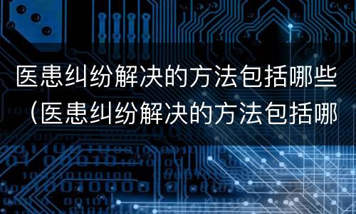 医患纠纷解决的方法包括哪些（医患纠纷解决的方法包括哪些问题）