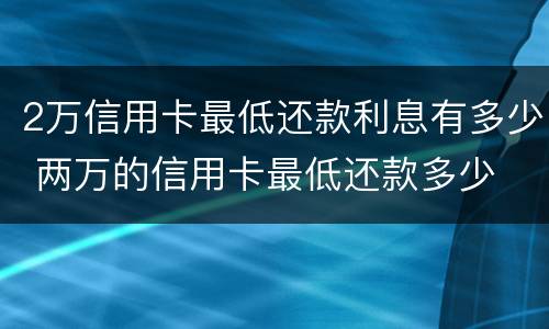 2万信用卡最低还款利息有多少 两万的信用卡最低还款多少