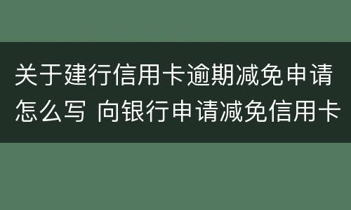 关于建行信用卡逾期减免申请怎么写 向银行申请减免信用卡逾期利息怎么申请