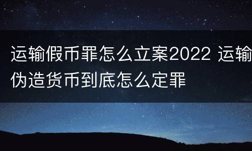运输假币罪怎么立案2022 运输伪造货币到底怎么定罪