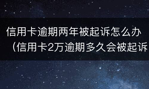 信用卡逾期两年被起诉怎么办（信用卡2万逾期多久会被起诉）